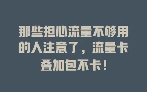 那些担心流量不够用的人注意了，流量卡叠加包不卡！