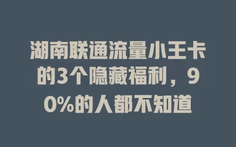 湖南联通流量小王卡的3个隐藏福利，90%的人都不知道