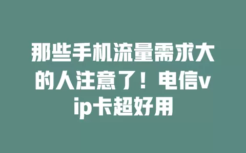 那些手机流量需求大的人注意了！电信vip卡超好用