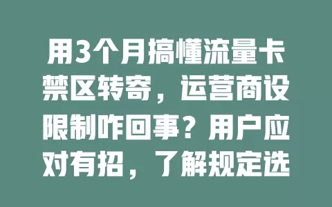 用3个月搞懂流量卡禁区转寄，运营商设限制咋回事？用户应对有招，了解规定选对卡，问题解决流量卡高效用