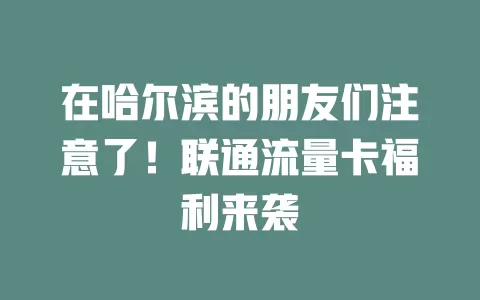 在哈尔滨的朋友们注意了！联通流量卡福利来袭