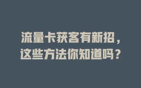 流量卡获客有新招，这些方法你知道吗？