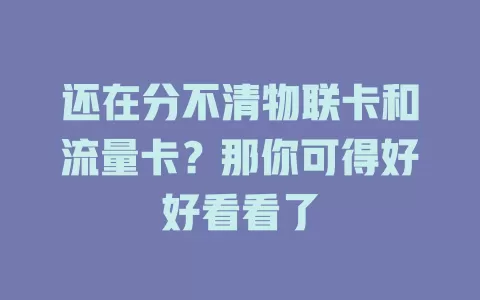 还在分不清物联卡和流量卡？那你可得好好看看了