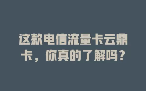这款电信流量卡云鼎卡，你真的了解吗？