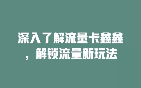 深入了解流量卡鑫鑫，解锁流量新玩法