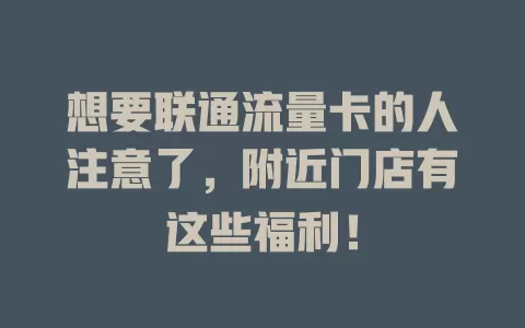 想要联通流量卡的人注意了，附近门店有这些福利！
