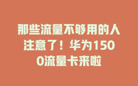 那些流量不够用的人注意了！华为1500流量卡来啦