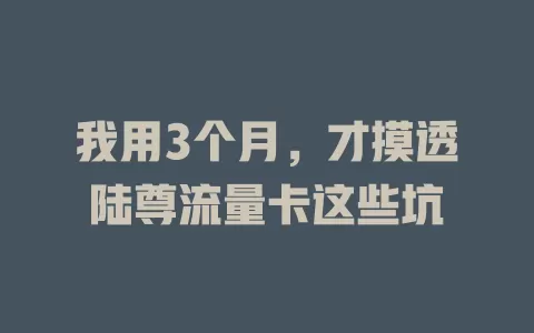 我用3个月，才摸透陆尊流量卡这些坑