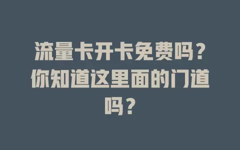 流量卡开卡免费吗？你知道这里面的门道吗？