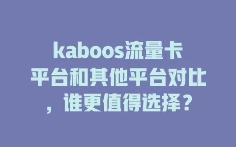kaboos流量卡平台和其他平台对比，谁更值得选择？