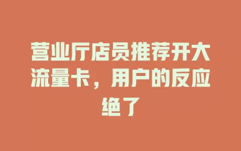 营业厅店员推荐开大流量卡，用户的反应绝了