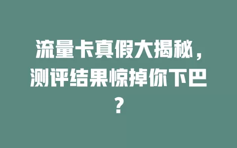 流量卡真假大揭秘，测评结果惊掉你下巴？