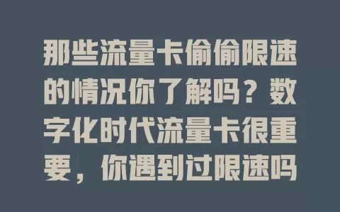 那些流量卡偷偷限速的情况你了解吗？数字化时代流量卡很重要，你遇到过限速吗？限速影响体验，原因多样。要提前了解套餐，选正规卡，异常限速及时联系客服，保护网络权益畅享服务