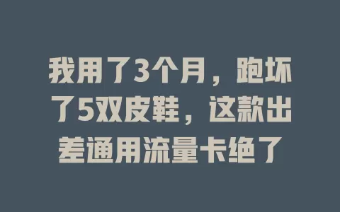 我用了3个月，跑坏了5双皮鞋，这款出差通用流量卡绝了