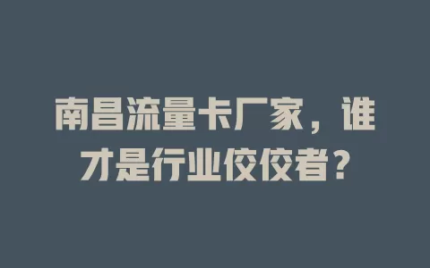 南昌流量卡厂家，谁才是行业佼佼者？