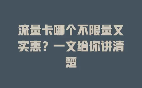 流量卡哪个不限量又实惠？一文给你讲清楚