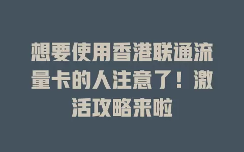 想要使用香港联通流量卡的人注意了！激活攻略来啦