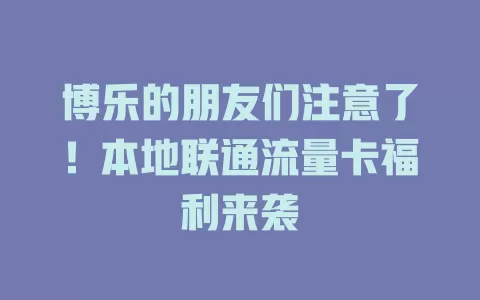 博乐的朋友们注意了！本地联通流量卡福利来袭