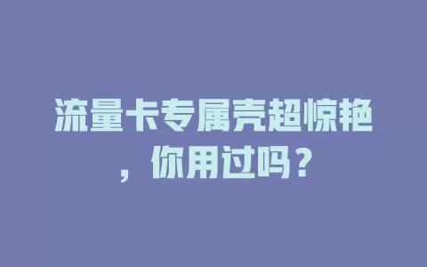 流量卡专属壳超惊艳，你用过吗？