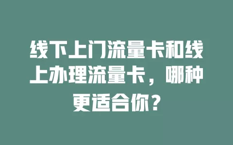 线下上门流量卡和线上办理流量卡，哪种更适合你？