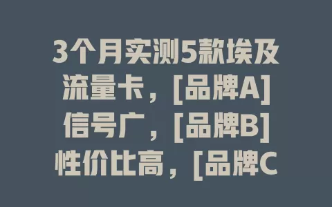 3个月实测5款埃及流量卡，[品牌A]信号广，[品牌B]性价比高，[品牌C]有特色，[品牌D]稳定性强，[品牌E]外观小巧充值便捷，各有千秋助你在埃及畅享网络