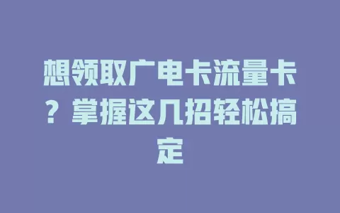 想领取广电卡流量卡？掌握这几招轻松搞定