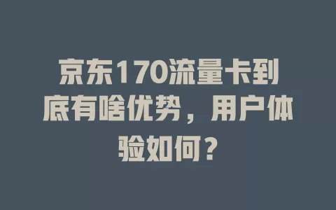 京东170流量卡到底有啥优势，用户体验如何？