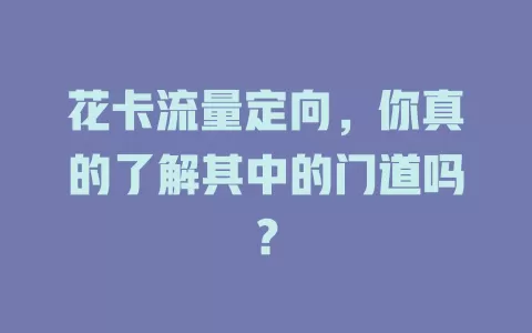 花卡流量定向，你真的了解其中的门道吗？