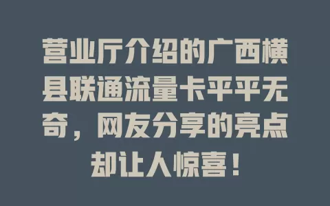 营业厅介绍的广西横县联通流量卡平平无奇，网友分享的亮点却让人惊喜！
