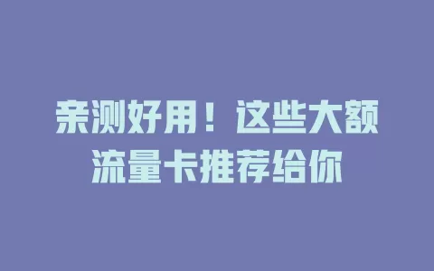亲测好用！这些大额流量卡推荐给你