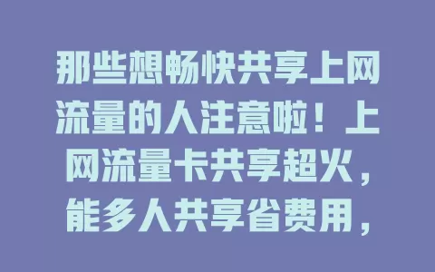 那些想畅快共享上网流量的人注意啦！上网流量卡共享超火，能多人共享省费用，旅行、合租都好用，套餐丰富，告别流量费用烦恼，畅享精彩网络世界