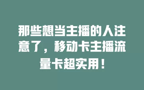 那些想当主播的人注意了，移动卡主播流量卡超实用！