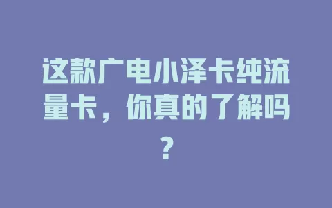 这款广电小泽卡纯流量卡，你真的了解吗？