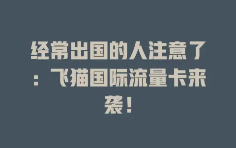 经常出国的人注意了：飞猫国际流量卡来袭！