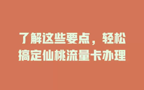 了解这些要点，轻松搞定仙桃流量卡办理