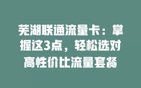 芜湖联通流量卡：掌握这3点，轻松选对高性价比流量套餐