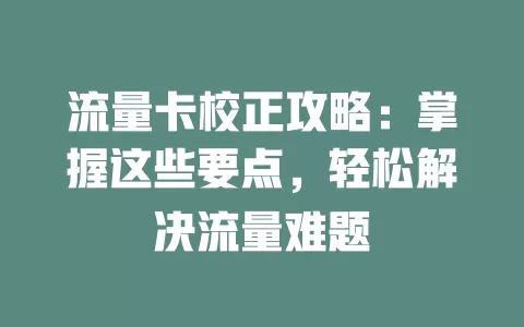 流量卡校正攻略：掌握这些要点，轻松解决流量难题