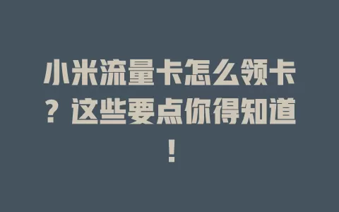 小米流量卡怎么领卡？这些要点你得知道！