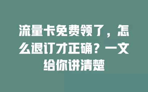 流量卡免费领了，怎么退订才正确？一文给你讲清楚