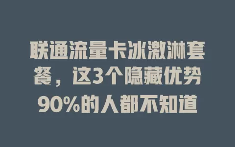 联通流量卡冰激淋套餐，这3个隐藏优势90%的人都不知道