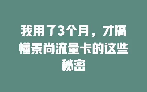 我用了3个月，才搞懂景尚流量卡的这些秘密