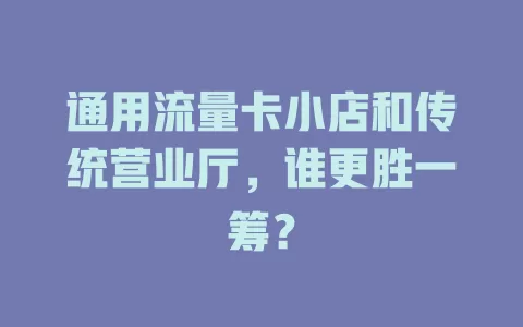 通用流量卡小店和传统营业厅，谁更胜一筹？