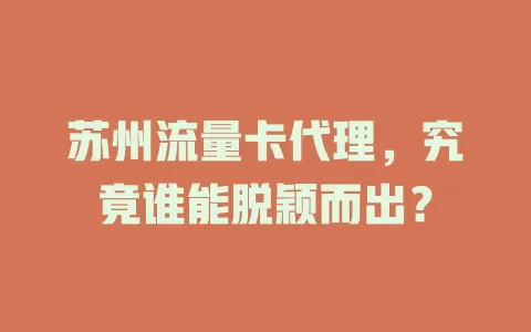 苏州流量卡代理，究竟谁能脱颖而出？