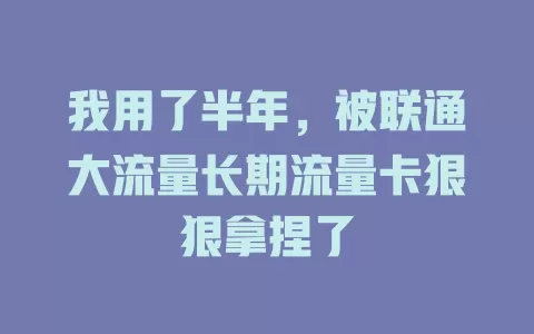 我用了半年，被联通大流量长期流量卡狠狠拿捏了