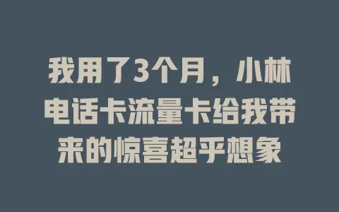 我用了3个月，小林电话卡流量卡给我带来的惊喜超乎想象