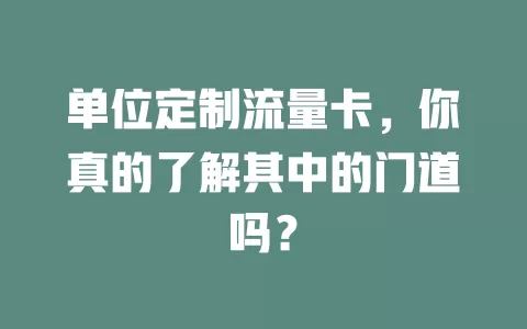 单位定制流量卡，你真的了解其中的门道吗？