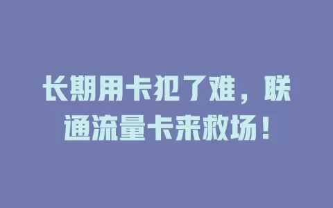 长期用卡犯了难，联通流量卡来救场！