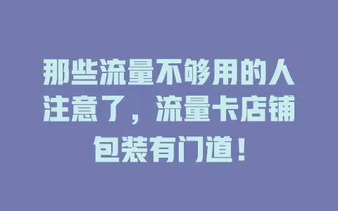 那些流量不够用的人注意了，流量卡店铺包装有门道！