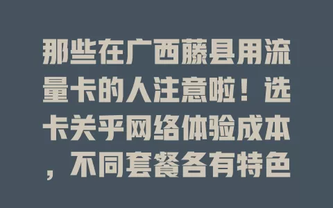 那些在广西藤县用流量卡的人注意啦！选卡关乎网络体验成本，不同套餐各有特色，选时要留意费用、覆盖及客服，谨慎挑才能畅享便捷网络时光