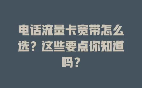 电话流量卡宽带怎么选？这些要点你知道吗？